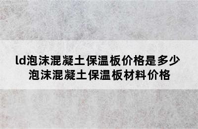 ld泡沫混凝土保温板价格是多少 泡沫混凝土保温板材料价格